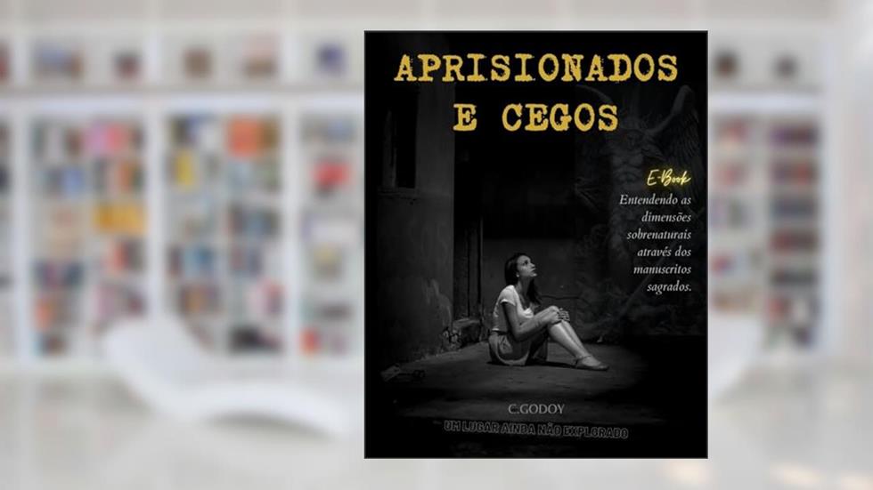 APRISIONADOS E CEGOS: A ação do mundo sobrenatural pode estar afetando sua existência!, do autor C. Godoy