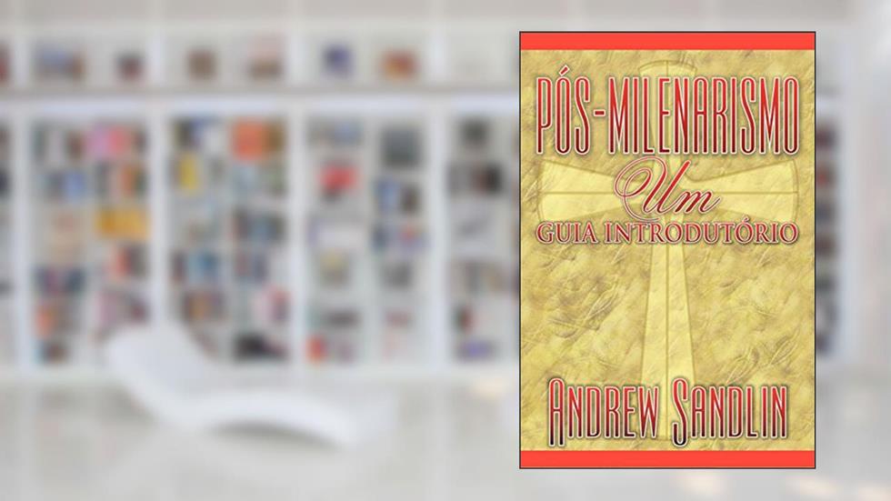 Pós-milenarismo: um guia introdutório, do autor Andrew Sandlin