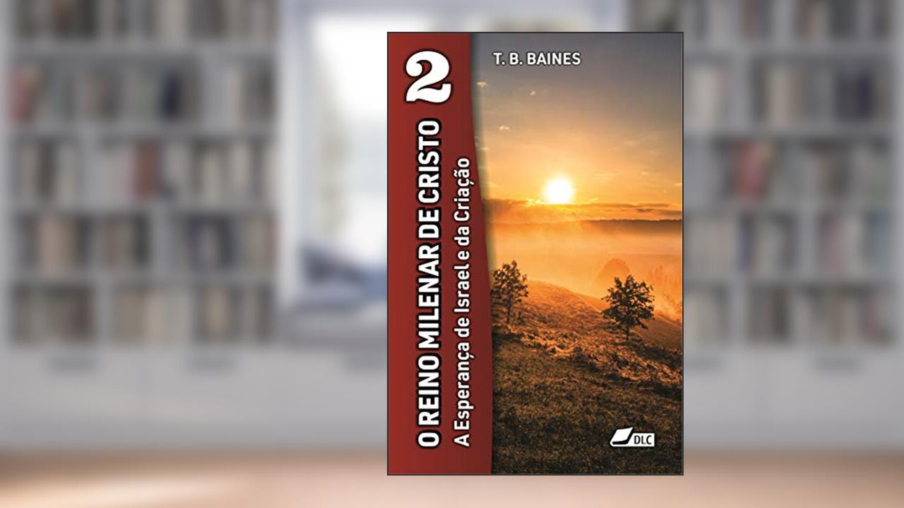 O Reino Milenar de Cristo: A Esperança de Israel e da Criação (A Vinda do Senhor Livro 2), do autor Thoimas Blackburn Baines
