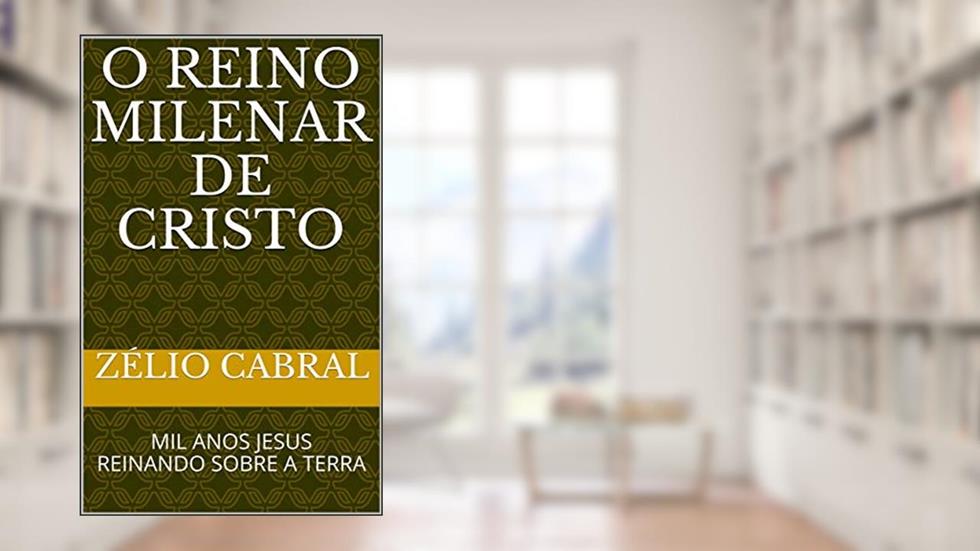 O REINO MILENAR DE CRISTO: MIL ANOS JESUS REINANDO SOBRE A TERRA, do autor ZÉLIO CABRAL