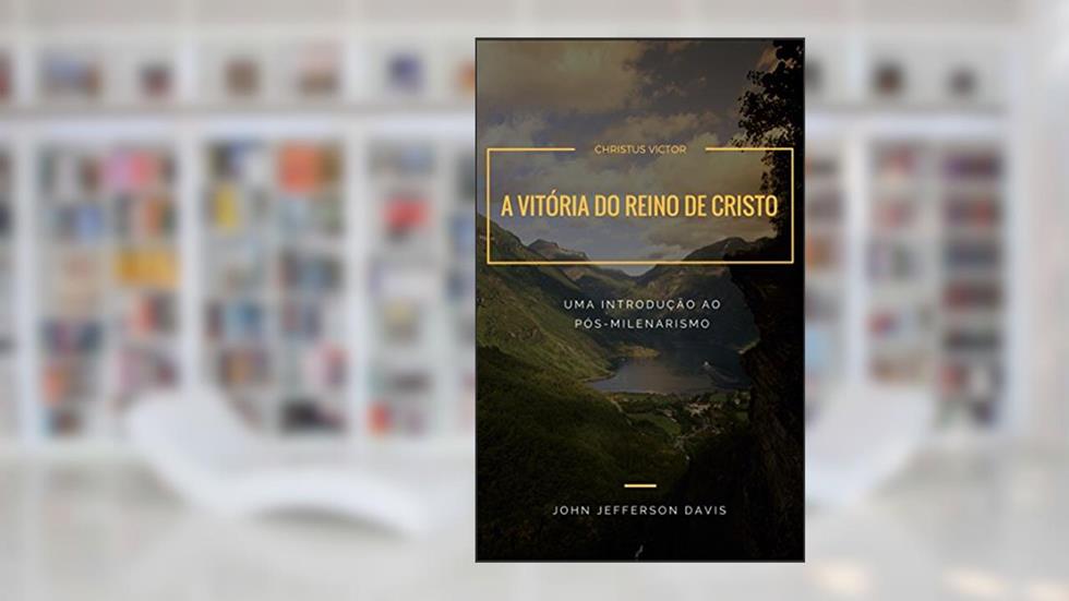 A vitória do Reino de Cristo: Uma introdução ao pós-milenarismo, do autor John Jefferson Davis