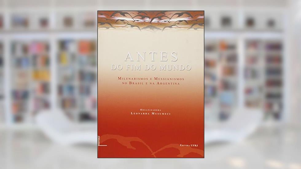 Antes do Fim do Mundo. Messianismos e Milenarismos no Brasil e na Argentina, do autor Leonarda Musumeci