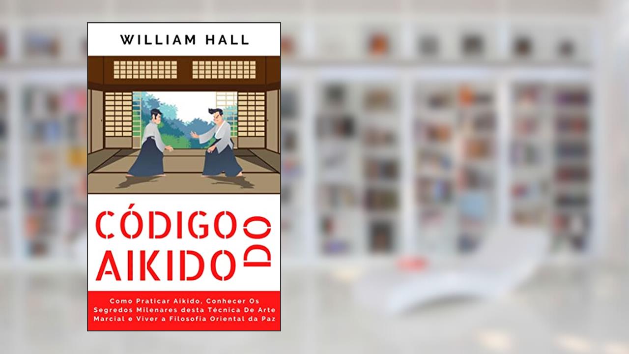 Código Do Aikido: Como Praticar Aikido, Conhecer Os Segredos Milenares Desta Técnica De Arte Marcial E Viver A Filosofia Oriental Da Paz, do autor William Hall