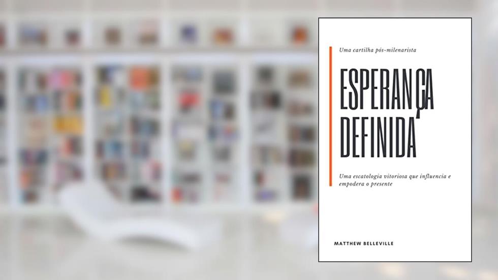 Esperança definida: uma cartilha pós-milenarista: Uma escatologia vitória que influencia e empodera o presente, do autor Matthew Belleville