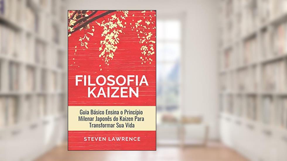 A Filosofia Kaizen: Guia Básico Ensina O Princípio Milenar Japonês Do Kaizen Para Transformar Sua Vida, Aplicar Técnicas Zen e Ter Mais Qualidade de Vida, do autor Steven Lawrence