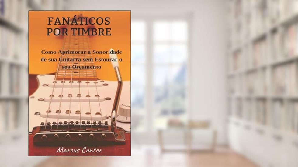 Fanáticos por Timbre: Como Aprimorar a Sonoridade de sua Guitarra sem Estourar seu Orçamento, do autor Marcus Conter