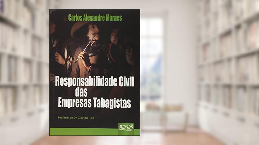 Responsabilidade Civil das Empresas Tabagistas - Prefácio Dr. Clayton Reis, do autor Carlos Alexandre Moraes