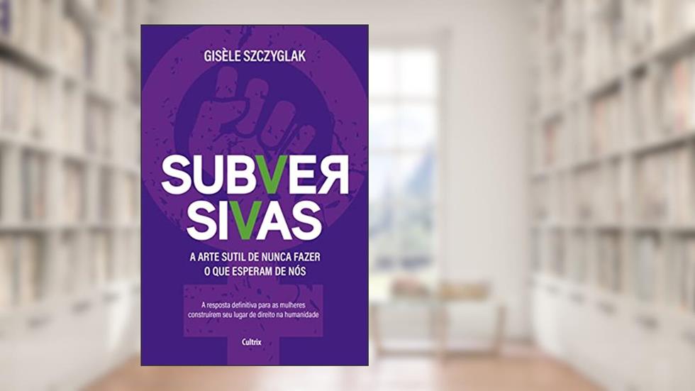 Subversivas: a Arte Sutil de Nunca Fazer o que Esperam de Nós, do autor Gisèle Szczyglak