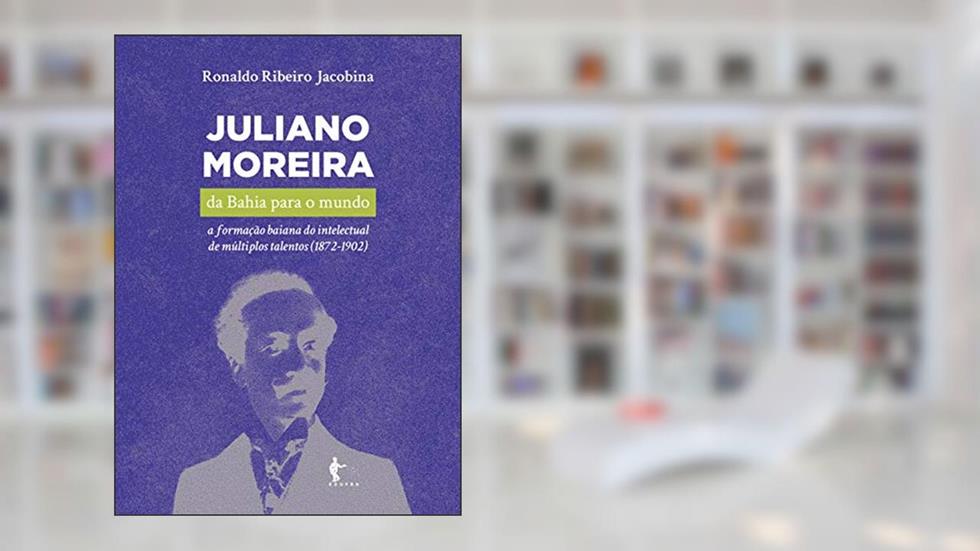 Juliano Moreira: da Bahia para o mundo a formação baiana do intelectual de múltiplos talentos (1872-1902), do autor Ronaldo Ribeiro Jacobina