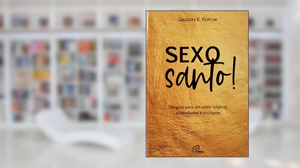 Sexo Santo! - Um Guia Para Um Amor Infalível, Avassalador e Excitante, do autor Gregory K. Popcak