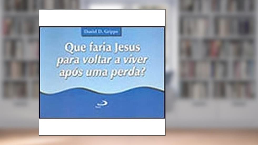 Que Faria Jesus Para Voltar a Viver Após uma Perda?, do autor Daniel D. Grippo