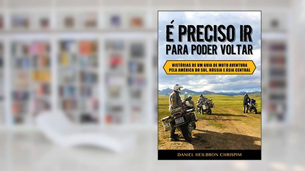 Capa de É PRECISO IR PARA PODER VOLTAR: Histórias de um guia de moto aventura pela América do Sul, Rússia e Ásia Central, do autor Daniel Heilbron Chrispim