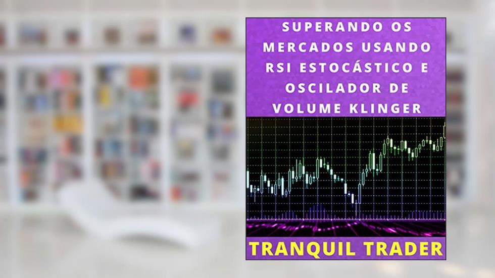 SUPERANDO OS MERCADOS USANDO RSI ESTOCÁSTICO E OSCILADOR DE VOLUME KLINGER: Com exemplos ao vivo e estratégia de negociação exclusiva, do autor TRANQUIL TRADER