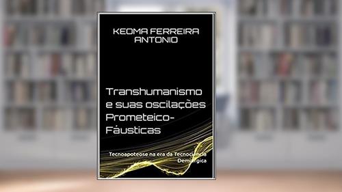 Capa de Transhumanismo e Suas Oscilações Prometeico-Fáusticas, do autor Keoma Ferreira Antonio