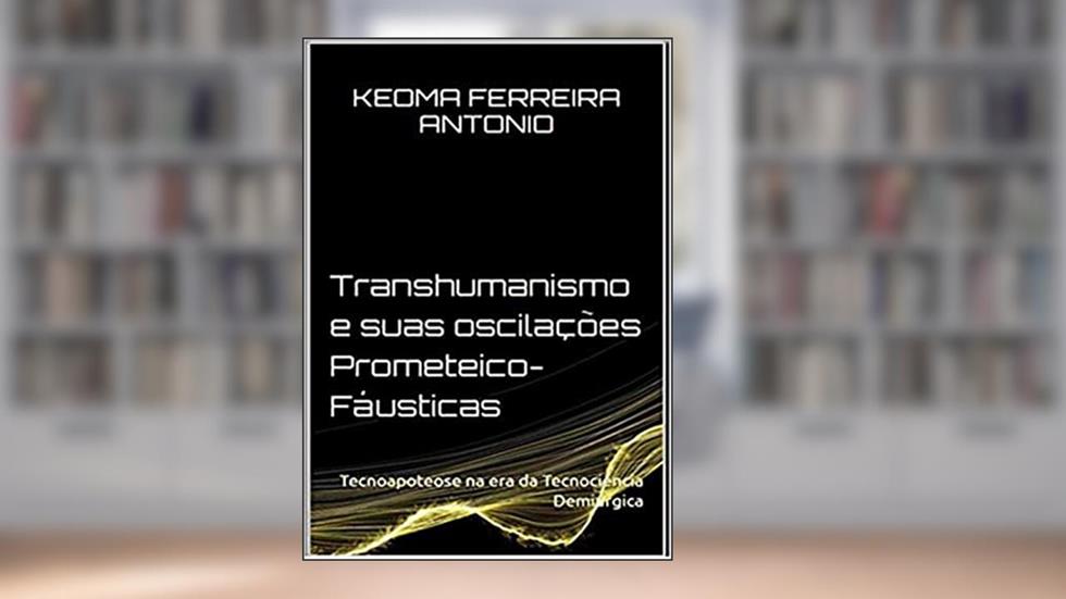 Transhumanismo e Suas Oscilações Prometeico-Fáusticas, do autor Keoma Ferreira Antonio