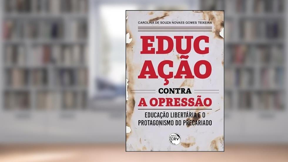 Educação Contra A Opressão:: Educação Libertária e o protagonismo do precariado, do autor Carolina de Souza Novaes Gomes Teixeira