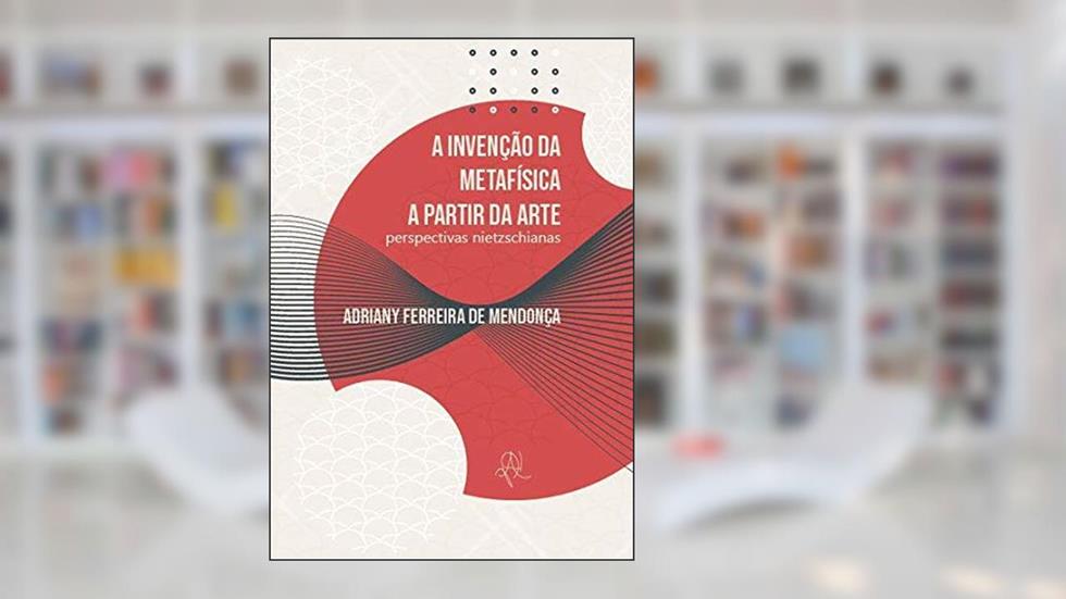 A invenção da metafísica a partir da arte: Perspectivas nietzschianas, do autor Adriany Ferreira de Mendonça
