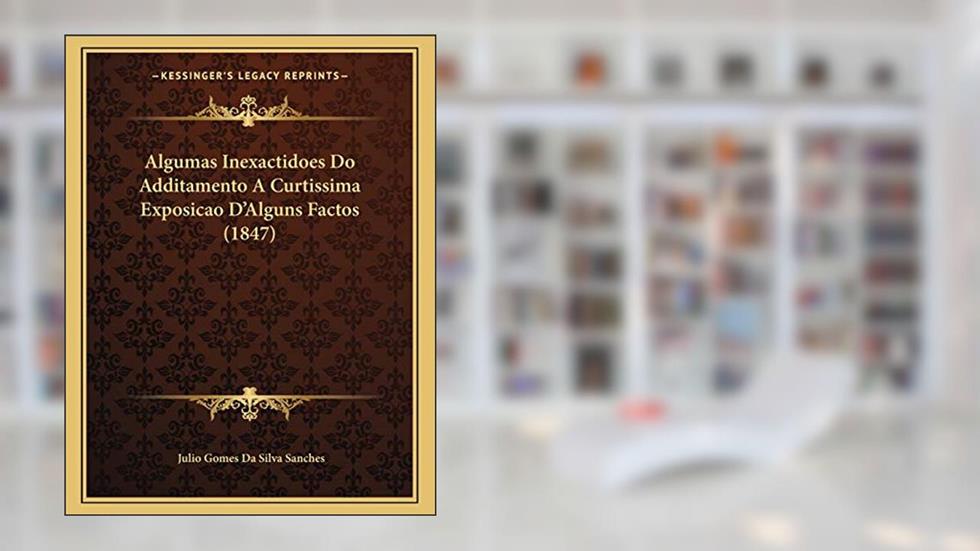 Algumas Inexactidoes Do Additamento A Curtissima Exposicao D'Alguns Factos (1847), do autor Julio Gomes Da Silva Sanches