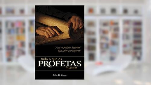 Capa de Tudo o que os Profetas Falaram: O que os profetas disseram? Você sabe? Isto importa?, do autor John R. Cross