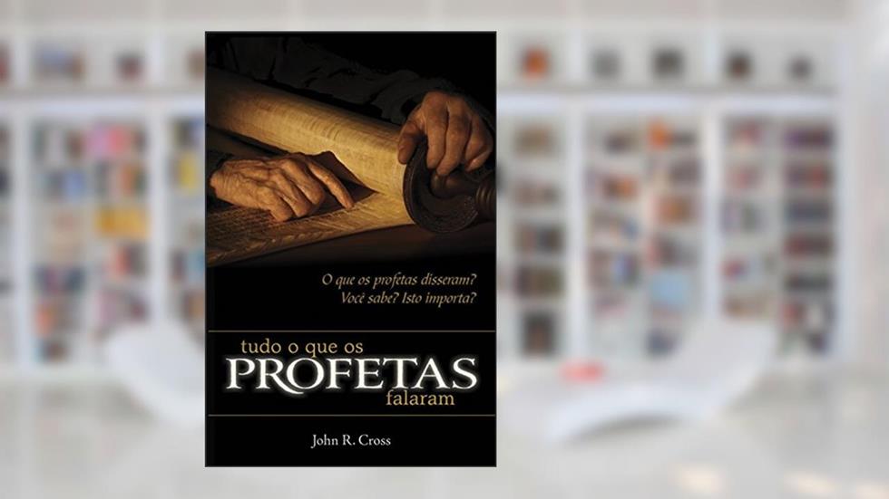 Tudo o que os Profetas Falaram: O que os profetas disseram? Você sabe? Isto importa?, do autor John R. Cross