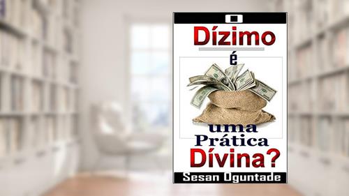 Capa de O Dízimo é uma Prática Divina?: Mais de 30 Fatos Bíblicos que não lhe Falaram sobre o Dízimo que Você Paga!, do autor Sesan Oguntade