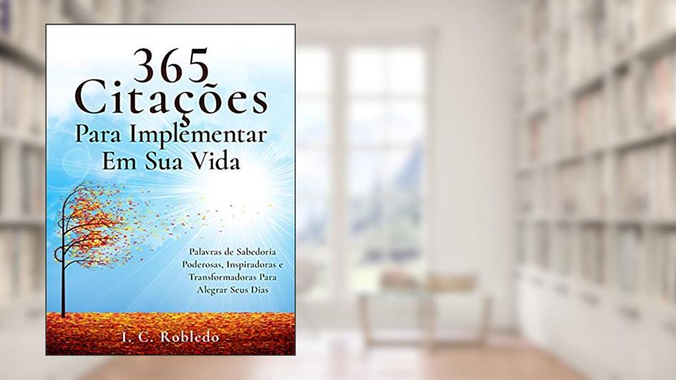 365 Citações Para Implementar Em Sua Vida: Palavras de Sabedoria Poderosas, Inspiradoras e Transformadoras Para Alegrar Seus Dias (Domine Sua Mente, Transforme Sua Vida), do autor I. C. Robledo