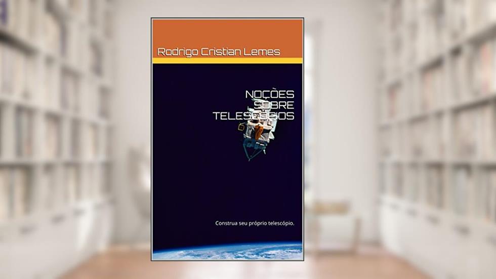 NOÇÕES SOBRE TELESCÓPIOS: Construa seu Telescópio, do autor Rodrigo Cristian Lemes