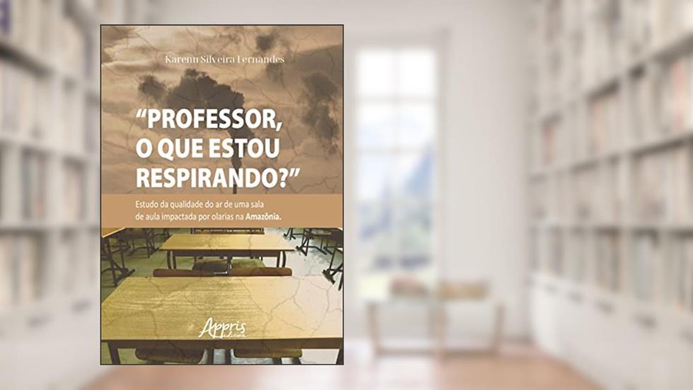 Professor, o que estou respirando?: estudo da qualidade do ar de uma sala de aula impactada por olarias na Amazônia, do autor Karenn Silveira Fernandes