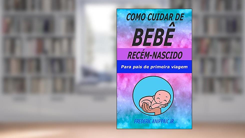 Como Cuidar de Bebê Recém-Nascido : Para pais de primeira viagem, do autor Frederic Anippaic Jr
