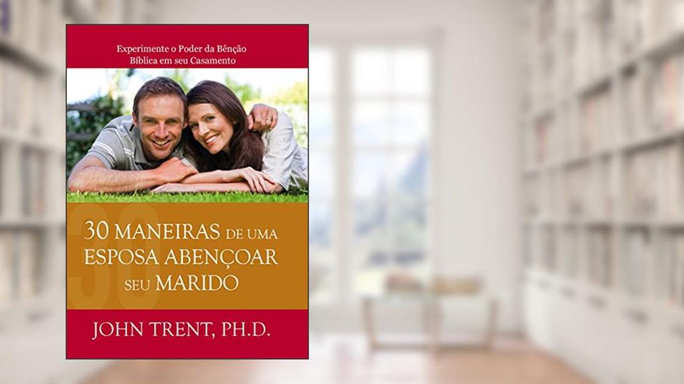 30 Maneiras de uma Esposa Abençoar seu Marido: Experimente o Poder da Bênção Bíblica em seu Casamento, do autor John Trent