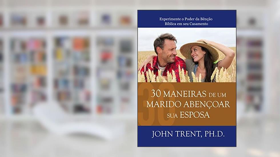 30 Maneiras de um Marido Abençoar sua Esposa: Experimente o Poder da Bênção Bíblica em seu Casamento, do autor John Trent