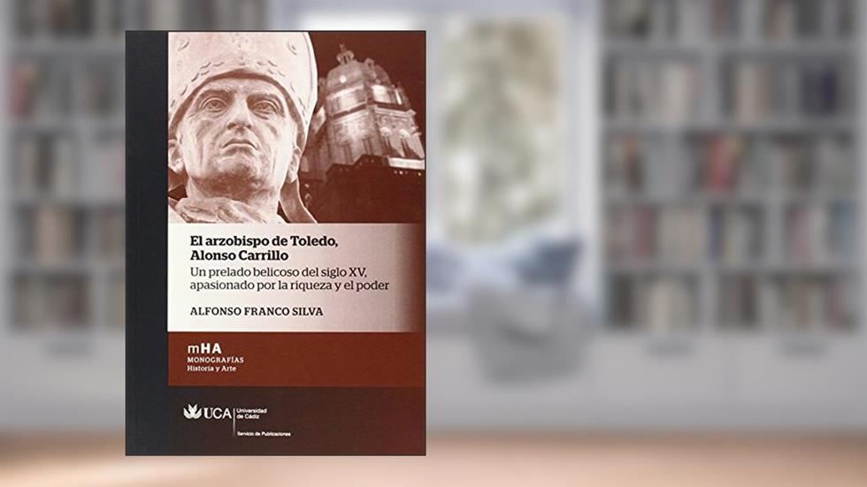 El arzobispo de Toledo. Alonso Carrillo: Un prelado belicoso del siglo XV, apasionado por la riqueza y el poder: 30, do autor Alfonso Franco Silva