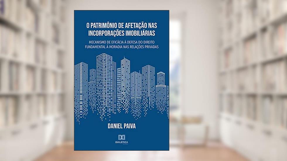 O Patrimônio de Afetação nas Incorporações Imobiliárias: mecanismo de eficácia à defesa do direito fundamental à moradia nas relações privadas, do autor Daniel Paiva