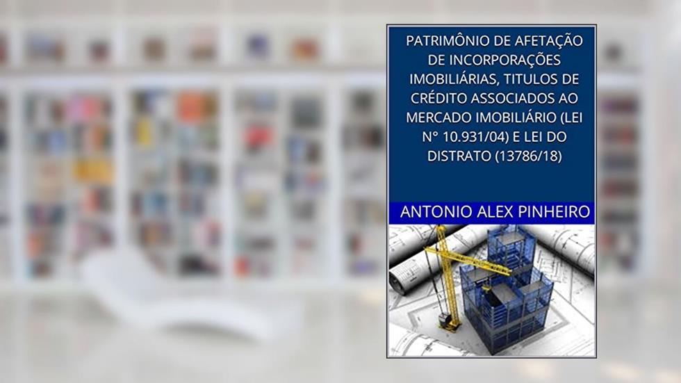 PATRIMÔNIO DE AFETAÇÃO DE INCORPORAÇÕES IMOBILIÁRIAS, TÍULOS DE CRÉDITO ASSOCIADOS AO MERCADO IMOBILIÁRIO (LEI N° 10.931/04) E LEI DO DISTRATO (13.786/18), do autor Antonio Alex Pinheiro