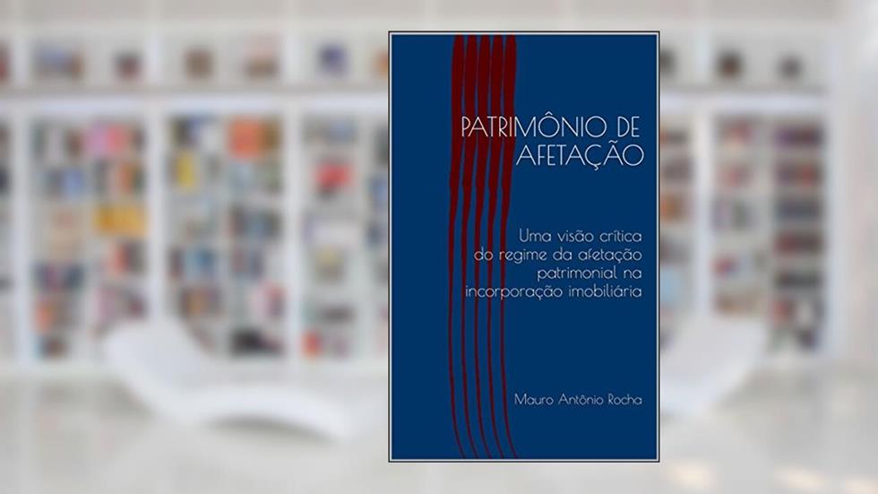 PATRIMÔNIO DE AFETAÇÃO: Uma visão crítica do regime da afetação patrimonial na incorporação imobiliária, do autor Mauro Antônio Rocha