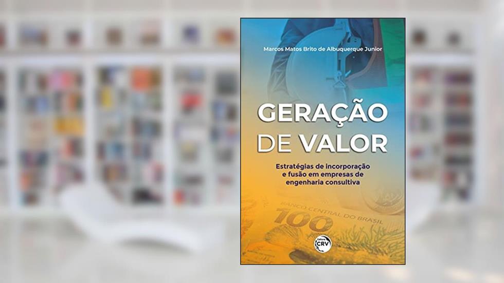 GERAÇÃO DE VALOR: estratégias de incorporação e fusão em empresas de engenharia consultiva, do autor Marcos Matos Brito de Albuquerque JUNIOR
