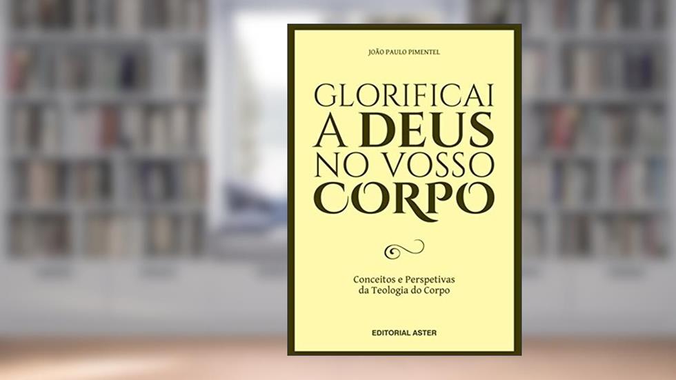 GLORIFICAI A DEUS NO VOSSO CORPO: Conceitos e perspetivas da teologia do corpo, do autor João Paulo Pimentel