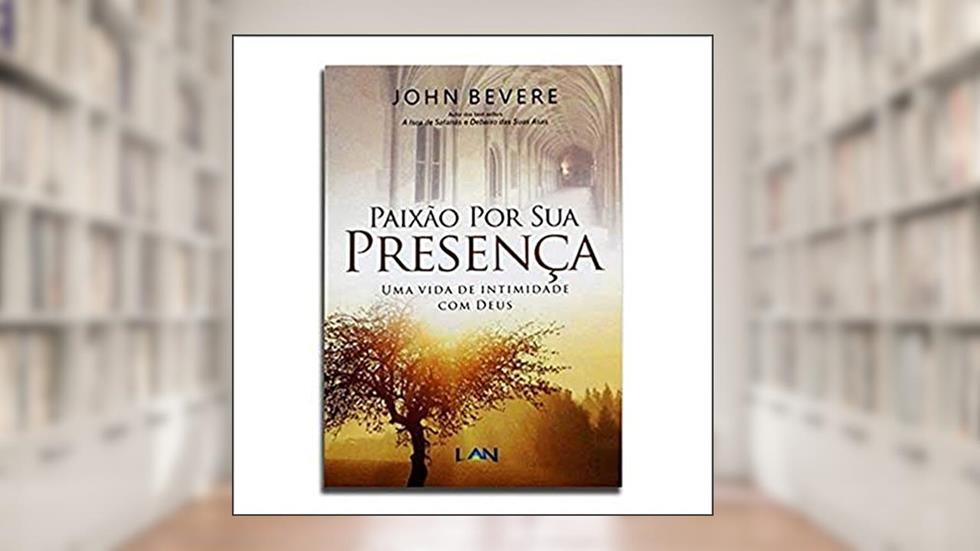 Paixão por Sua Presença. Uma Vida de Intimidade com Deus, do autor John Bevere