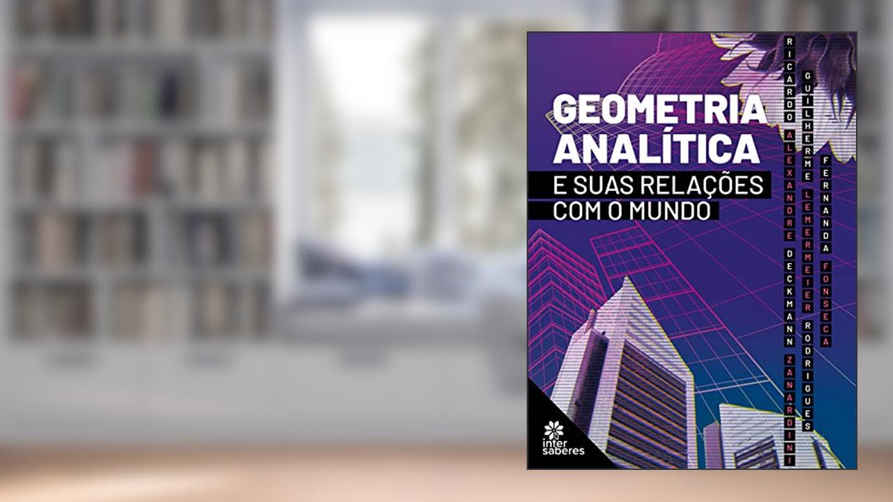 Geometria analítica e suas relações com o mundo, do autor Ricardo Alexandre Deckmann Zanardini; Guilherme Lemermeier Rodrigues; Fernanda Fonseca