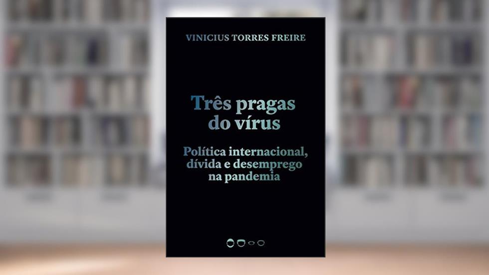 Três pragas do vírus: Política internacional, dívida e desemprego na pandemia, do autor Vinicius Torres Freire