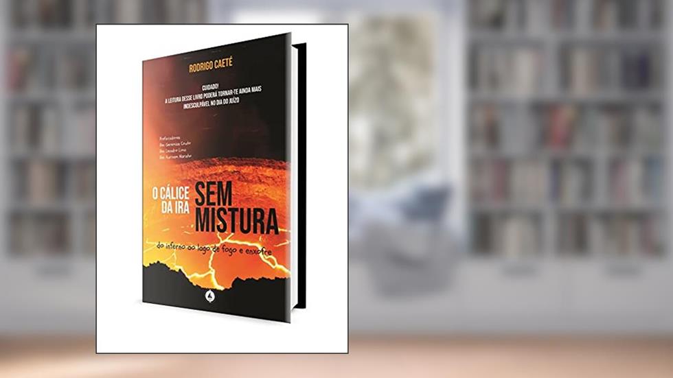 O Cálice da Ira sem Mistura: do Inferno ao Lago de Fogo e Enxofre, do autor Rodrigo Caeté