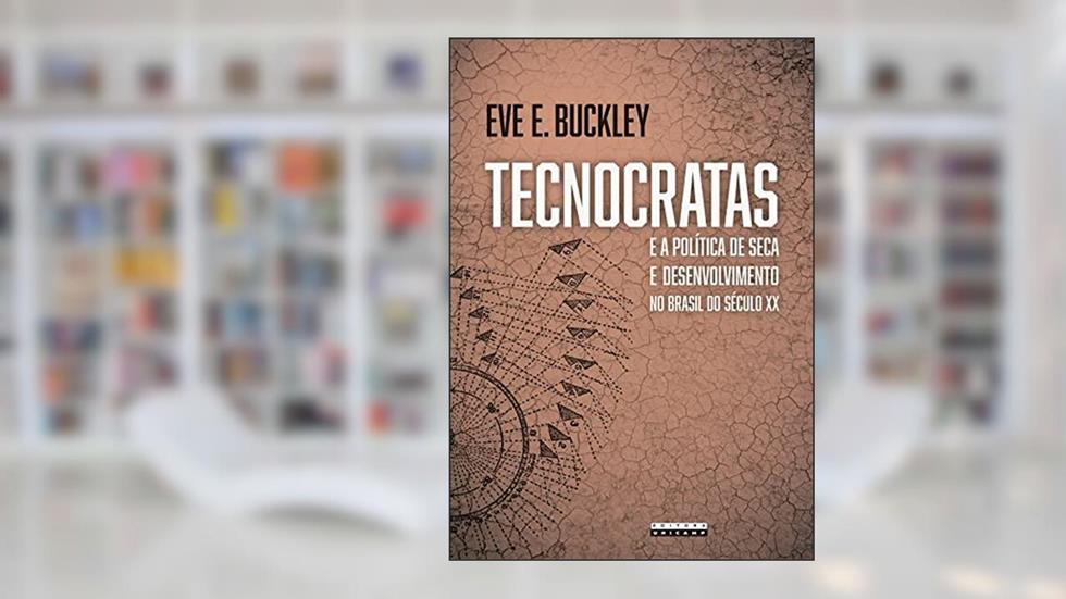 Tecnocratas e a política de seca e desenvolvimento no Brasil do século XX, do autor Eve E. Buckley