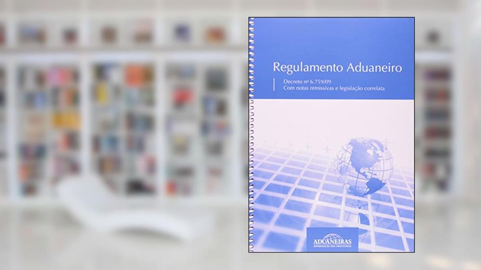 Regulamento Aduaneiro. Decreto 6.759/09. Com Notas Remissivas e Legislação Correlata, do autor Vários Autores