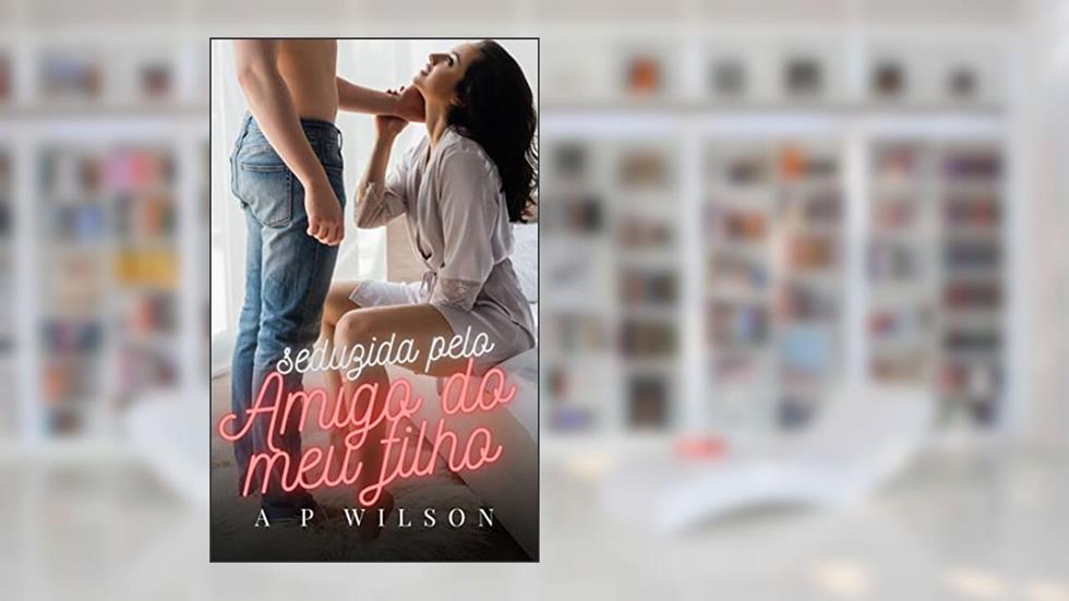 Seduzida pelo Amigo do meu Filho (Os "Hot Romances" de A P Wilson Livro 2), do autor A P Wilson