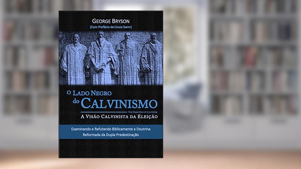 O Lado Negro do Calvinismo. A Visão Calvinista da Eleição, do autor George Bryson