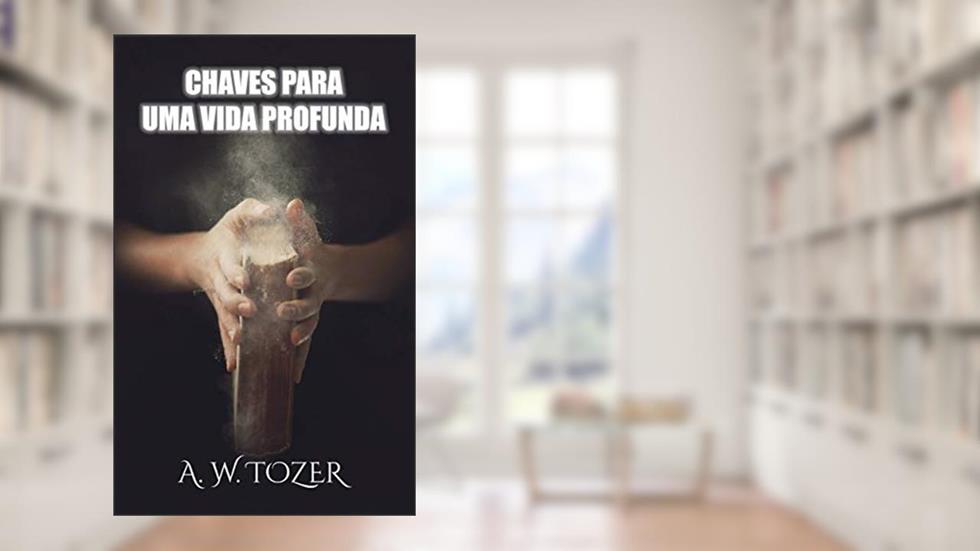Chaves Para Uma Vida Profunda, do autor A. W. Tozer
