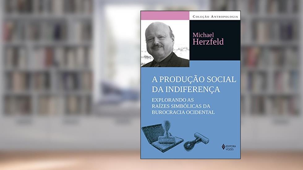 A produção social da indiferença: Explorando as raízes simbólicas da burocracia ocidental, do autor Michael Herzfeld