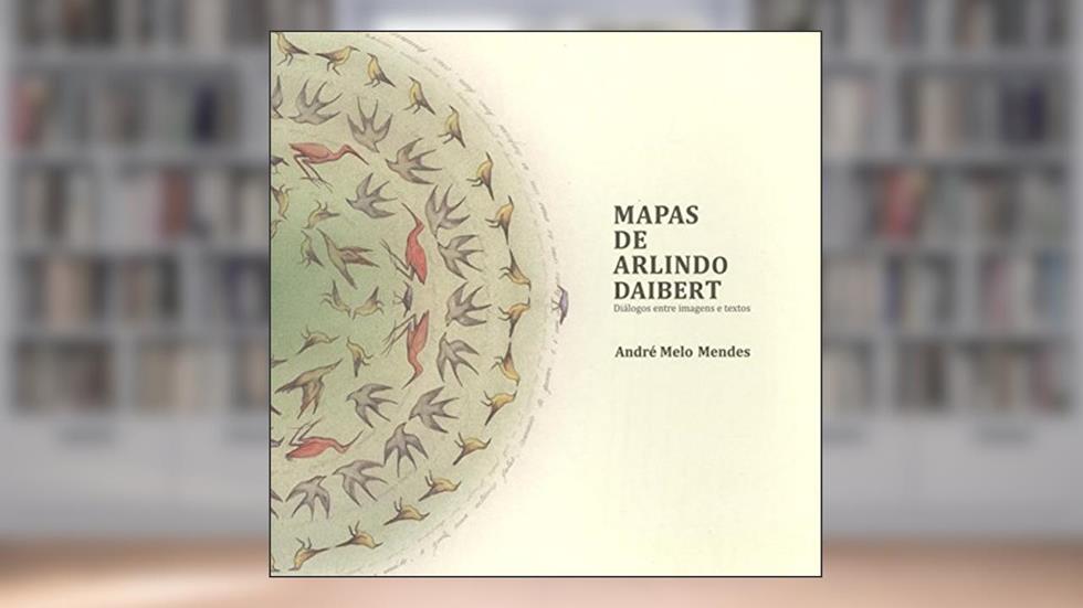 Mapas de Arlindo Daibert: Diálogo entre imagens e textos, do autor André Melo Mendes
