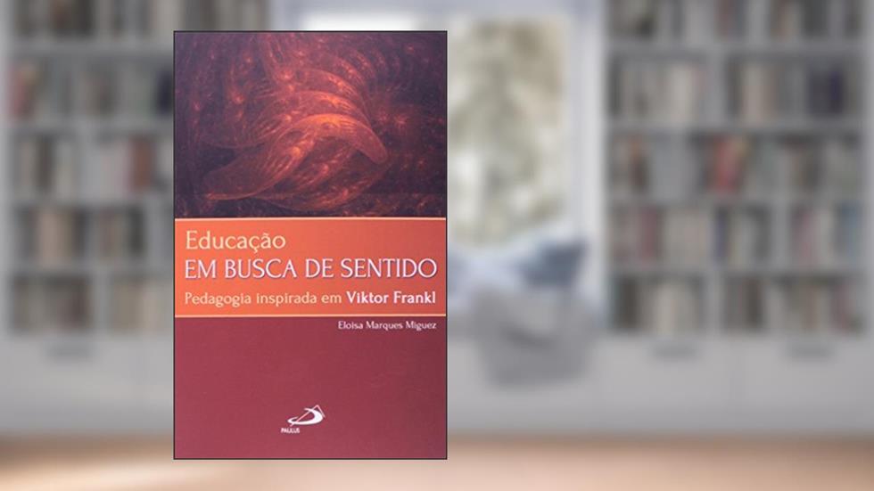 Educação em Busca de Sentido: Pedagogia Inspirada em Viktor Frankl, do autor Eloisa Marques Miguez