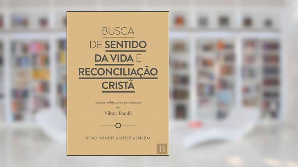 Busca de Sentido da Vida e Reconciliação Cristã - Leitura Teológica do Pensamento de Viktor Frankl, do autor Nuno Manuel Santos Almeida